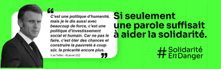 SI seulement une parole suffisait à aider la solidarité. Reprise du post du Président de la République sur X du 6 janvier 2022 : "C'est une politique d'humanité, mais je le dis aussi avec beaucoup de force, c'est une politique d'investissement social et humain. Car ne pas le faire, c'est ôter des chances et construire la pauvreté à coup sûr, la précarité encore plus".