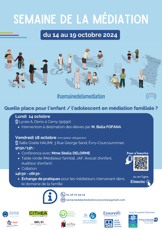 Semaine de la médiation en Essonne Du 14 au 19 octobre 2024. Quelle place pour l’enfant / l’adolescent en médiation familiale ? Lundi 14 octobre Lycée A. Denis à Cerny (91590) Intervention à destination des élèves par M. Balla FOFANA. Vendredi 18 octobre (inscription obligatoire) Salle Gisèle HALIMI, 3 Rue George Sand, Évry-Courcouronnes 9h30/13h : Conférence avec Mme Stella DELORME Table ronde (Médiateur familial, JAF, Avocat d'enfant, Auditeur d'enfant) Collation 14h30 - 16h30 : Échange de pratiques pour les médiateurs intervenant dans le domaine de la famille Renseignements 01 46 01 99 19 semainedelamediation.essonne@gmail.com